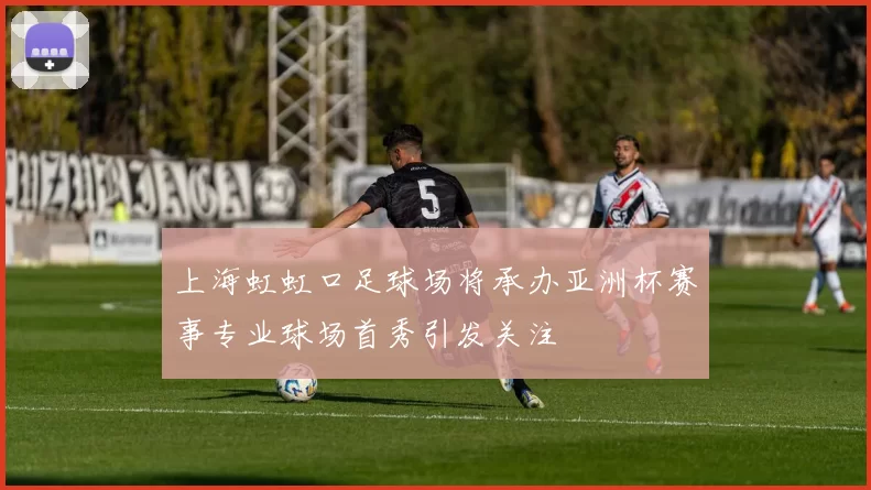 上海虹虹口足球场将承办亚洲杯赛事专业球场首秀引发关注