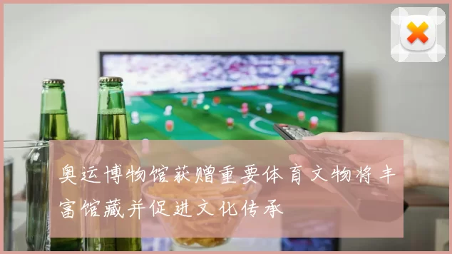 奥运博物馆获赠重要体育文物将丰富馆藏并促进文化传承