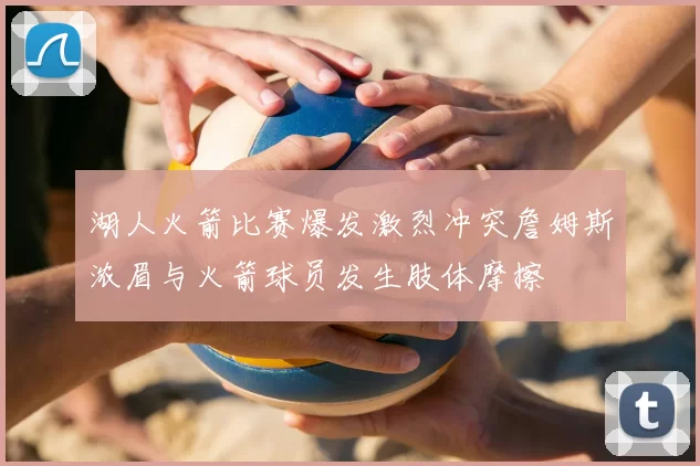 湖人火箭比赛爆发激烈冲突詹姆斯浓眉与火箭球员发生肢体摩擦